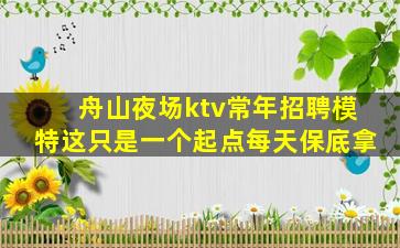 舟山夜场ktv常年招聘模特这只是一个起点每天保底拿